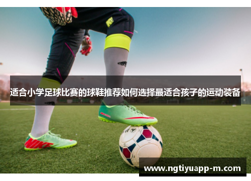 适合小学足球比赛的球鞋推荐如何选择最适合孩子的运动装备