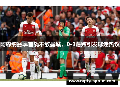 阿森纳赛季首战不敌曼城，0-3落败引发球迷热议