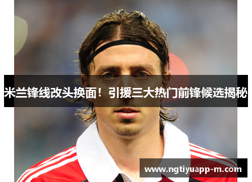 米兰锋线改头换面！引援三大热门前锋候选揭秘