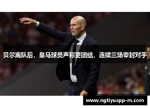 贝尔离队后，皇马球员声称更团结，连续三场零封对手