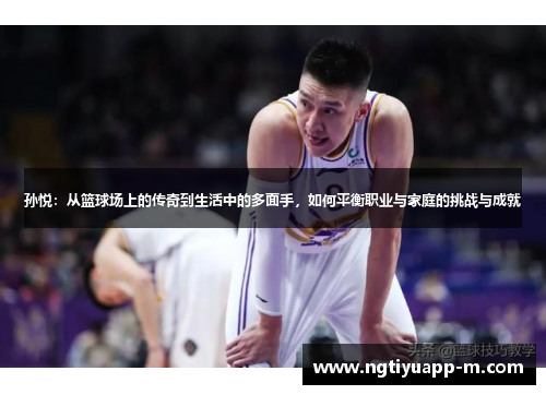 孙悦：从篮球场上的传奇到生活中的多面手，如何平衡职业与家庭的挑战与成就