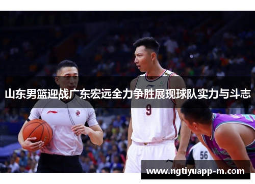 山东男篮迎战广东宏远全力争胜展现球队实力与斗志