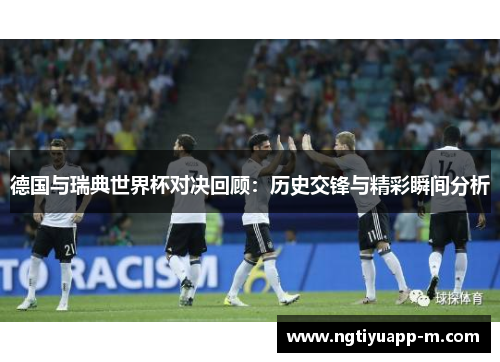德国与瑞典世界杯对决回顾：历史交锋与精彩瞬间分析