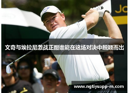 文奇与埃拉尼激战正酣谁能在这场对决中脱颖而出