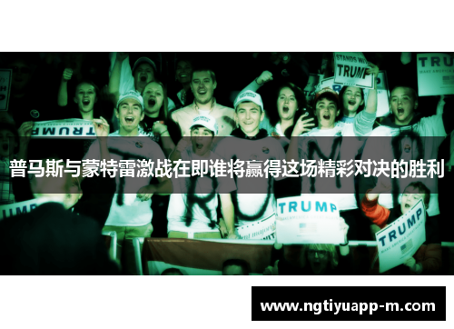 普马斯与蒙特雷激战在即谁将赢得这场精彩对决的胜利