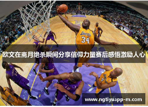欧文在斋月绝杀瞬间分享信仰力量赛后感悟激励人心