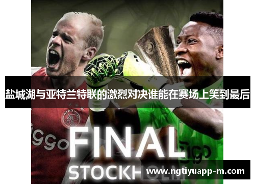 盐城湖与亚特兰特联的激烈对决谁能在赛场上笑到最后