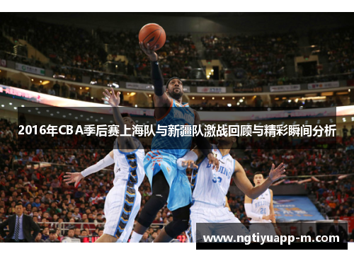 2016年CBA季后赛上海队与新疆队激战回顾与精彩瞬间分析